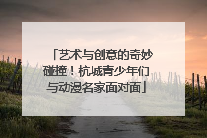 艺术与创意的奇妙碰撞！杭城青少年们与动漫名家面对面