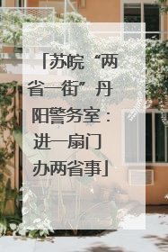 苏皖“两省一街”丹阳警务室：进一扇门 办两省事