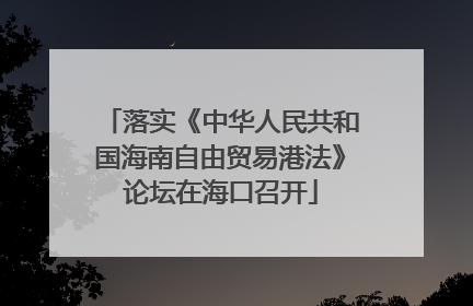 落实《中华人民共和国海南自由贸易港法》论坛在海口召开