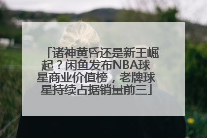 诸神黄昏还是新王崛起？闲鱼发布NBA球星商业价值榜，老牌球星持续占据销量前三