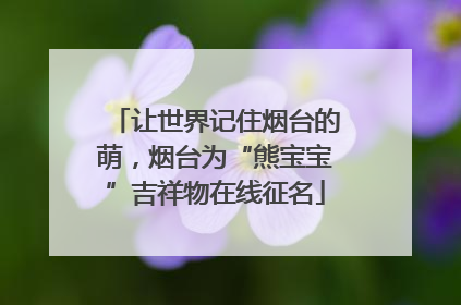 让世界记住烟台的萌，烟台为“熊宝宝”吉祥物在线征名
