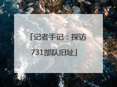 记者手记：探访731部队旧址
