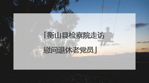 衡山县检察院走访慰问退休老党员