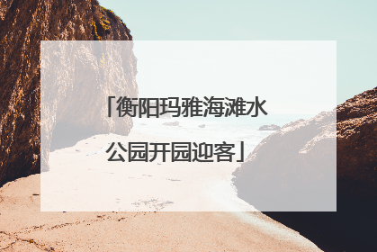 衡阳玛雅海滩水公园开园迎客