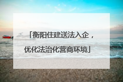 衡阳住建送法入企，优化法治化营商环境