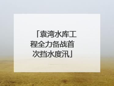 袁湾水库工程全力备战首次挡水度汛