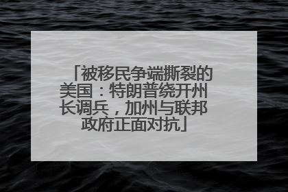 被移民争端撕裂的美国：特朗普绕开州长调兵，加州与联邦政府正面对抗