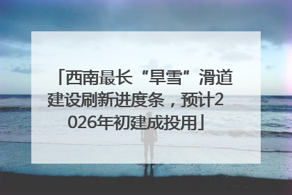 西南最长“旱雪”滑道建设刷新进度条，预计2026年初建成投用