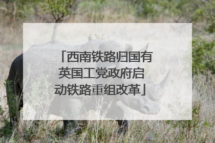 西南铁路归国有 英国工党政府启动铁路重组改革