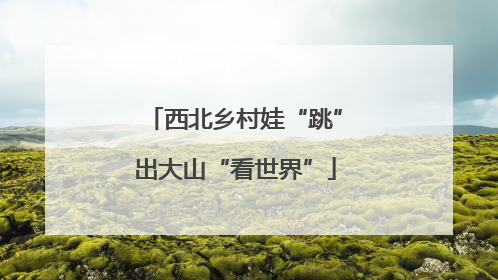 西北乡村娃“跳”出大山“看世界”