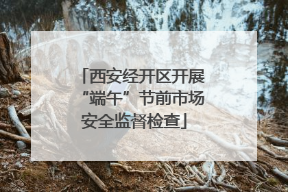 西安经开区开展“端午”节前市场安全监督检查