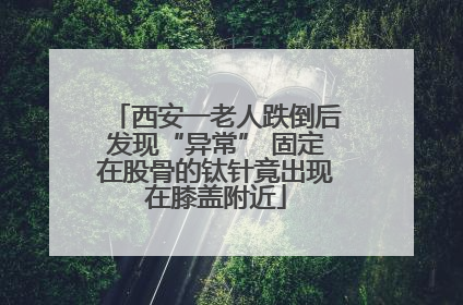 西安一老人跌倒后发现“异常” 固定在股骨的钛针竟出现在膝盖附近