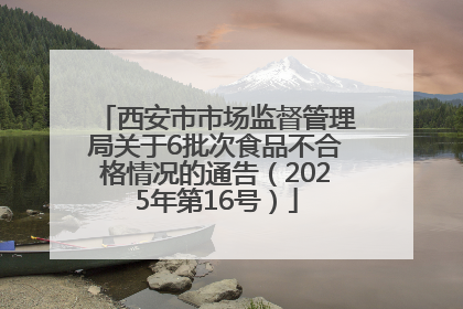 西安市市场监督管理局关于6批次食品不合格情况的通告（2025年第16号）