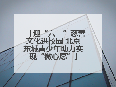迎“六一”慈善文化进校园 北京东城青少年助力实现“微心愿”