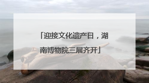 迎接文化遗产日，湖南博物院三展齐开