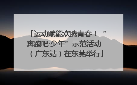 运动赋能欢腾青春！“奔跑吧·少年”示范活动（广东站）在东莞举行