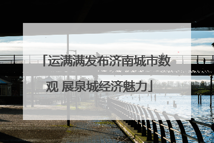 运满满发布济南城市数观 展泉城经济魅力