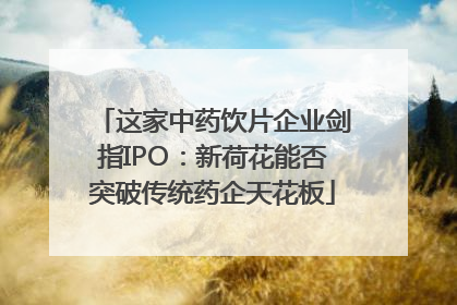 这家中药饮片企业剑指IPO：新荷花能否突破传统药企天花板