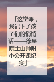 这堂课，我记下了孩子们的悄悄话——徐星院士山师附小公开课纪实