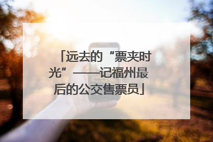 远去的“票夹时光”——记福州最后的公交售票员