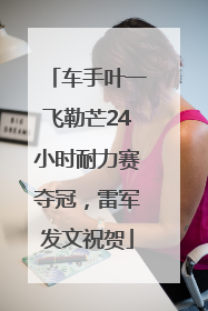车手叶一飞勒芒24小时耐力赛夺冠，雷军发文祝贺