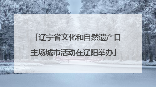 辽宁省文化和自然遗产日主场城市活动在辽阳举办