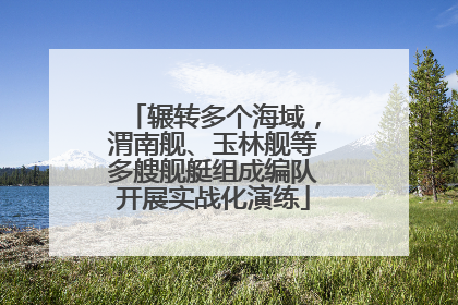 辗转多个海域，渭南舰、玉林舰等多艘舰艇组成编队开展实战化演练