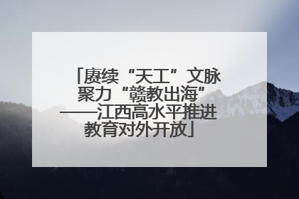 赓续“天工”文脉 聚力“赣教出海”——江西高水平推进教育对外开放