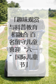趣味观赏与科普教育相融合 百名留守儿童喜迎“六一”国际儿童节