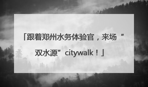 跟着郑州水务体验官，来场“双水源”citywalk！