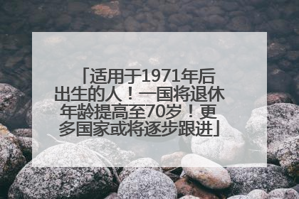 适用于1971年后出生的人！一国将退休年龄提高至70岁！更多国家或将逐步跟进