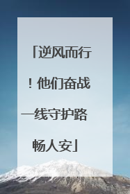 逆风而行！他们奋战一线守护路畅人安