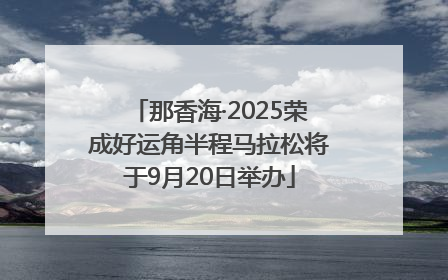 那香海·2025荣成好运角半程马拉松将于9月20日举办