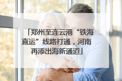 郑州至连云港“铁海直运”线路打通，河南再添出海新通道