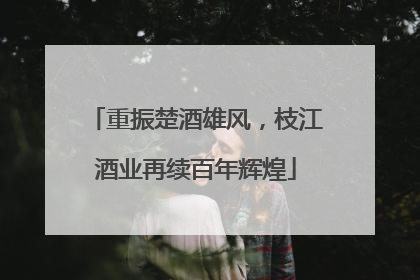 重振楚酒雄风，枝江酒业再续百年辉煌