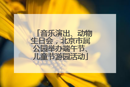 音乐演出、动物生日会，北京市属公园举办端午节、儿童节游园活动