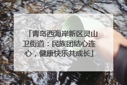 青岛西海岸新区灵山卫街道：民族团结心连心，健康快乐共成长