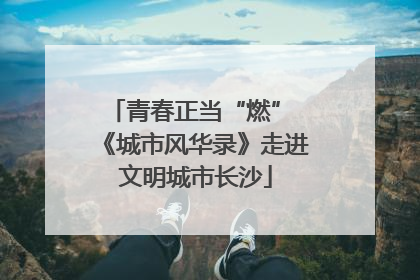 青春正当“燃” 《城市风华录》走进文明城市长沙