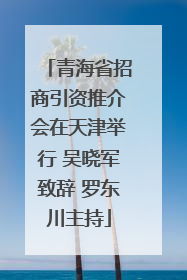 青海省招商引资推介会在天津举行 吴晓军致辞 罗东川主持