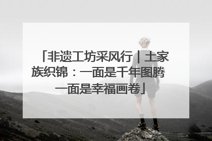 非遗工坊采风行｜土家族织锦：一面是千年图腾 一面是幸福画卷