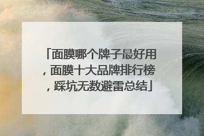 面膜哪个牌子最好用，面膜十大品牌排行榜，踩坑无数避雷总结