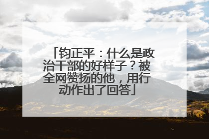 钧正平：什么是政治干部的好样子？被全网赞扬的他，用行动作出了回答