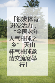 银发体育迸发活力，“全国老年人气排球之乡” 天山杯气排球邀请交流赛举行