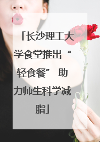 长沙理工大学食堂推出“轻食餐” 助力师生科学减脂