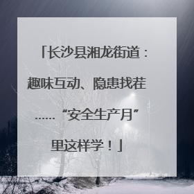 长沙县湘龙街道：趣味互动、隐患找茬……“安全生产月”里这样学！