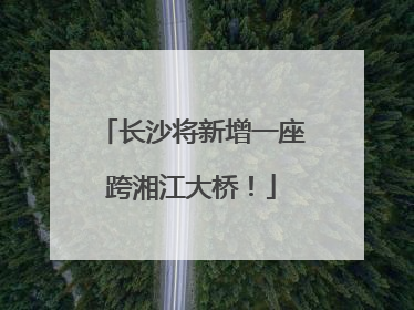 长沙将新增一座跨湘江大桥！