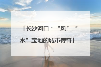 长沙河口：“风”“水”宝地的城市传奇