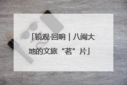 镜观·回响｜八闽大地的文旅“茗”片