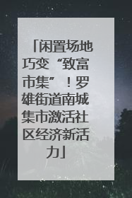 闲置场地巧变“致富市集”！罗雄街道南城集市激活社区经济新活力