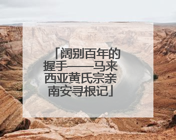 阔别百年的握手——马来西亚黄氏宗亲南安寻根记